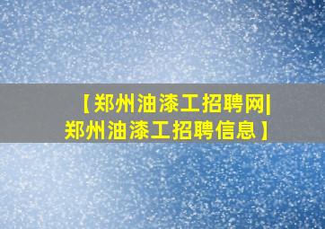 【郑州油漆工招聘网|郑州油漆工招聘信息】